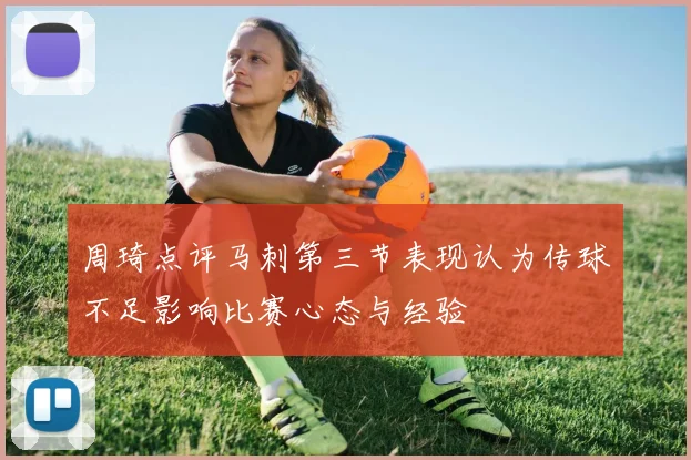 周琦点评马刺第三节表现认为传球不足影响比赛心态与经验