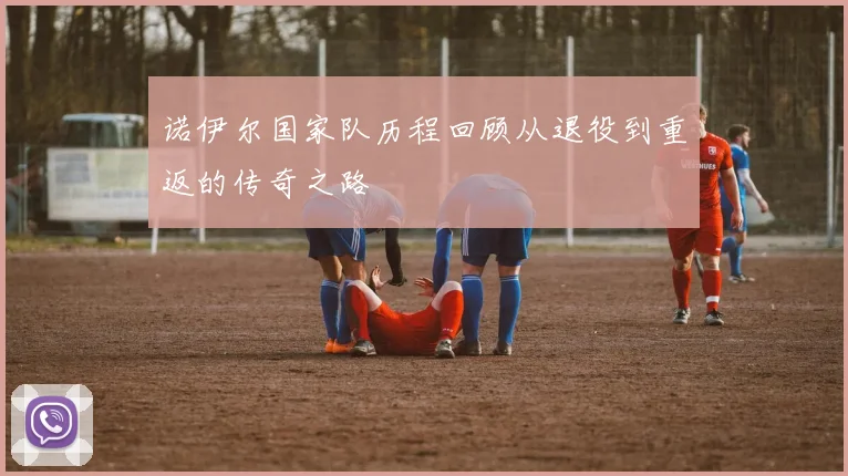 诺伊尔国家队历程回顾从退役到重返的传奇之路
