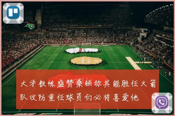大学教练盛赞桑顿称其能胜任火箭队攻防重任球员们必将喜爱他