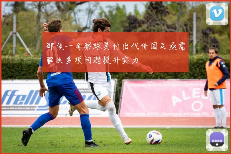 邵佳一考察球员付出代价国足亟需解决多项问题提升实力