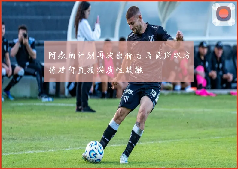 阿森纳计划再次出价吉马良斯双方将进行直接实质性接触