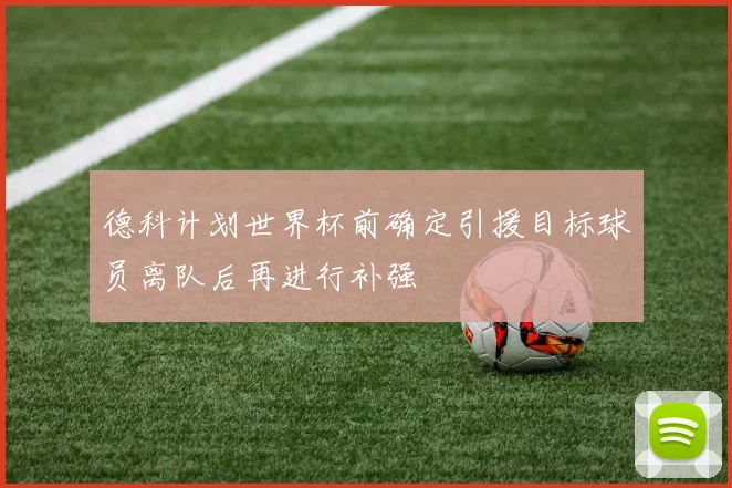 德科计划世界杯前确定引援目标球员离队后再进行补强