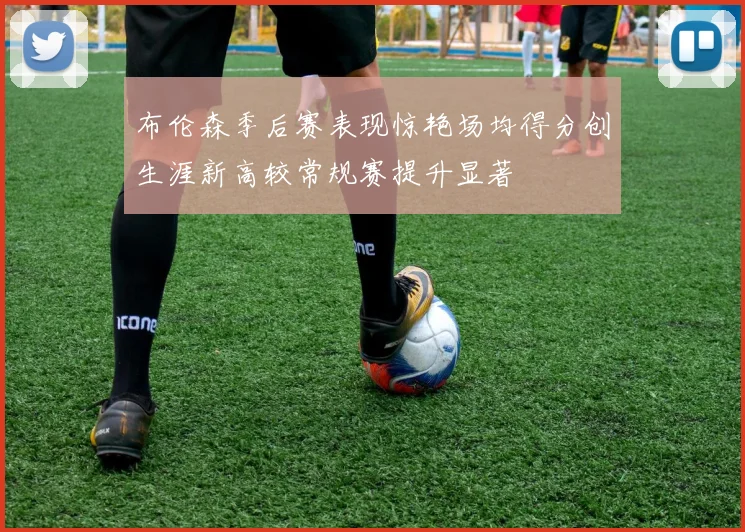 布伦森季后赛表现惊艳场均得分创生涯新高较常规赛提升显著