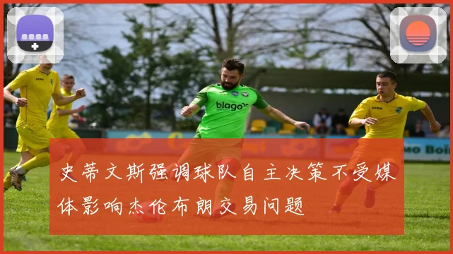 史蒂文斯强调球队自主决策不受媒体影响杰伦布朗交易问题