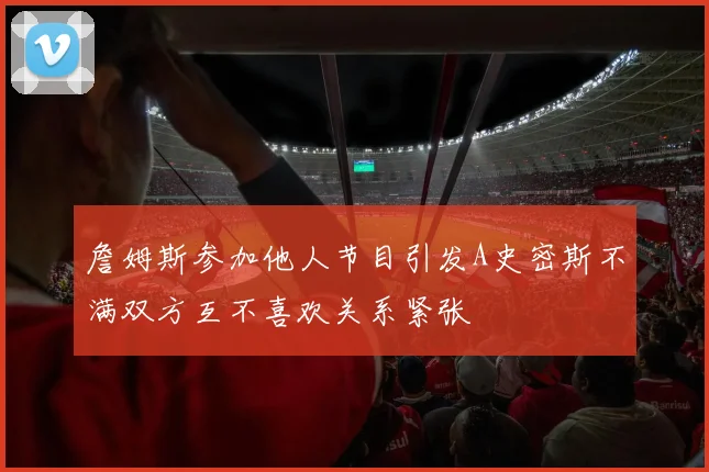 詹姆斯参加他人节目引发A史密斯不满双方互不喜欢关系紧张