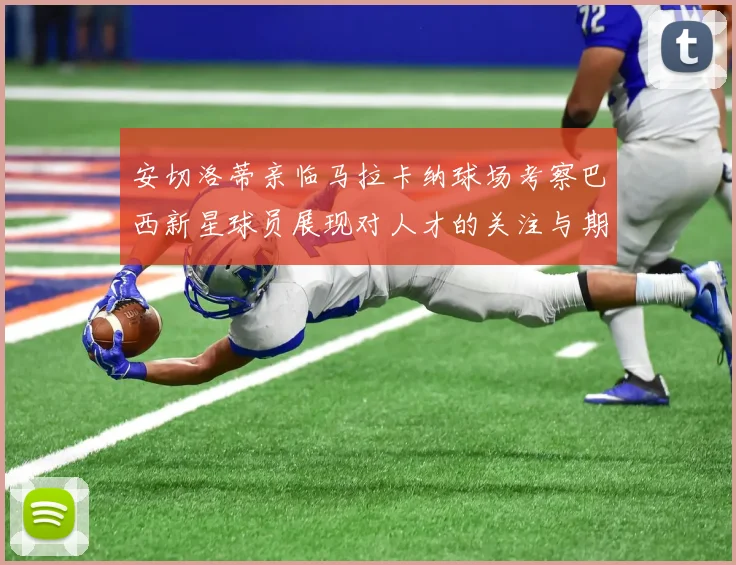 安切洛蒂亲临马拉卡纳球场考察巴西新星球员展现对人才的关注与期待