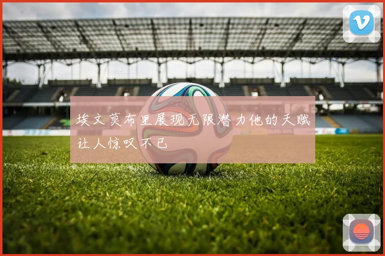 埃文莫布里展现无限潜力他的天赋让人惊叹不已