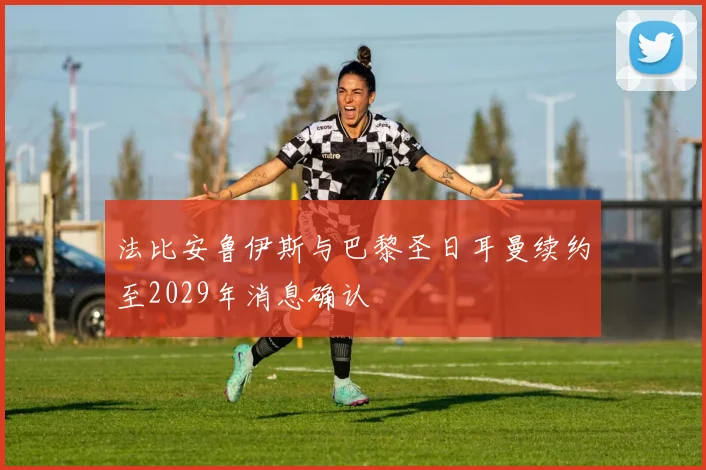 法比安鲁伊斯与巴黎圣日耳曼续约至2029年消息确认