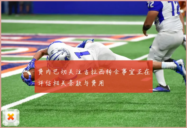 费内巴切关注吉拉西转会事宜正在评估相关条款与费用