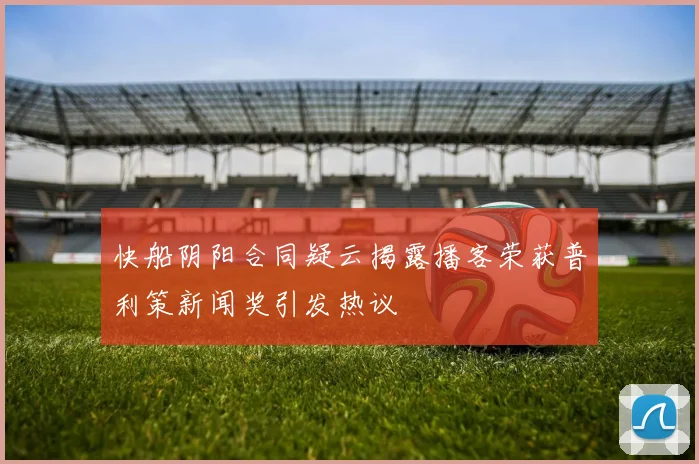 快船阴阳合同疑云揭露播客荣获普利策新闻奖引发热议