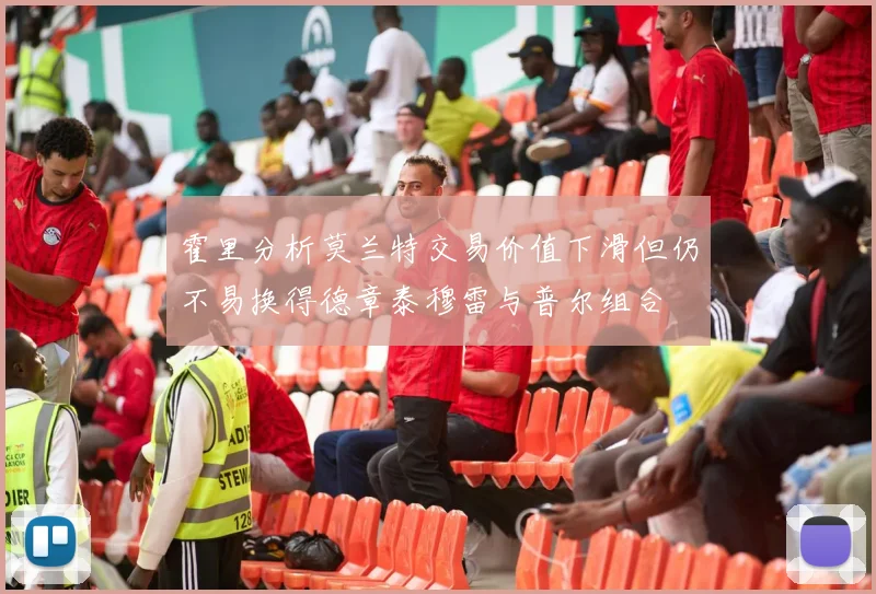 霍里分析莫兰特交易价值下滑但仍不易换得德章泰穆雷与普尔组合