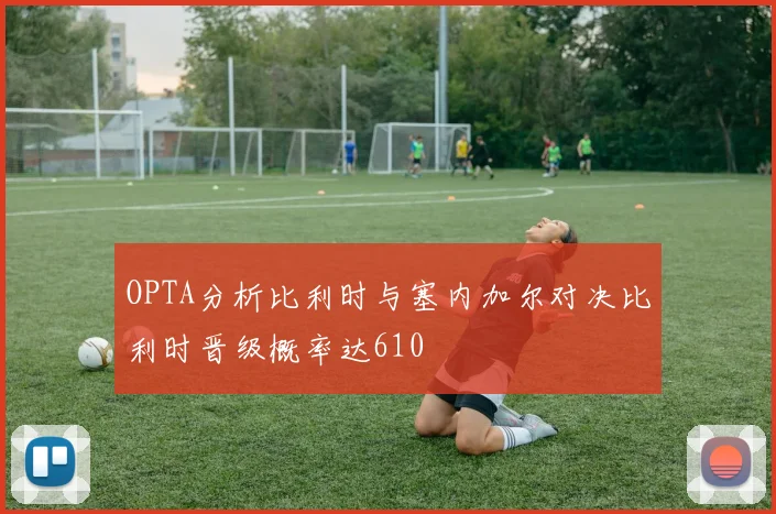 OPTA分析比利时与塞内加尔对决比利时晋级概率达610