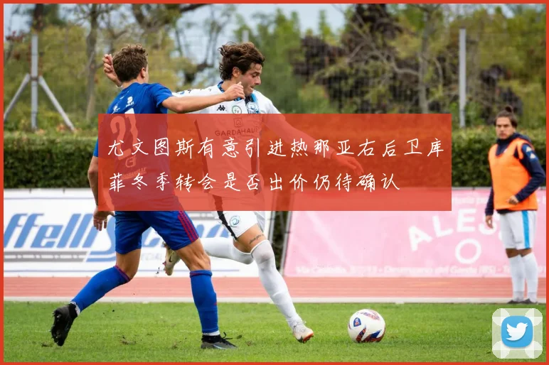 尤文图斯有意引进热那亚右后卫库菲冬季转会是否出价仍待确认