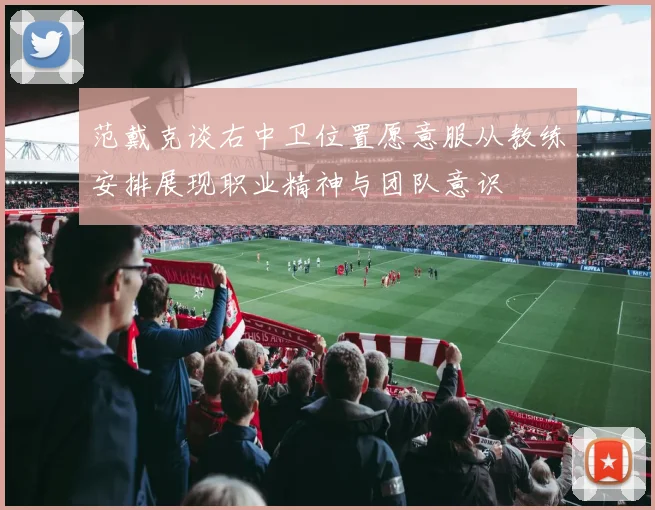 范戴克谈右中卫位置愿意服从教练安排展现职业精神与团队意识