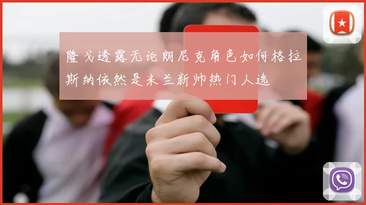 隆戈透露无论朗尼克角色如何格拉斯纳依然是米兰新帅热门人选