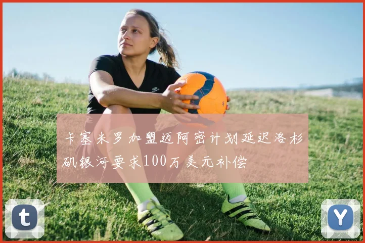 卡塞米罗加盟迈阿密计划延迟洛杉矶银河要求100万美元补偿
