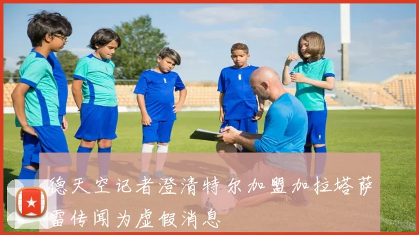 德天空记者澄清特尔加盟加拉塔萨雷传闻为虚假消息