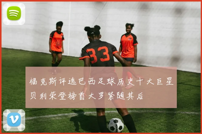 福克斯评选巴西足球历史十大巨星贝利荣登榜首大罗紧随其后