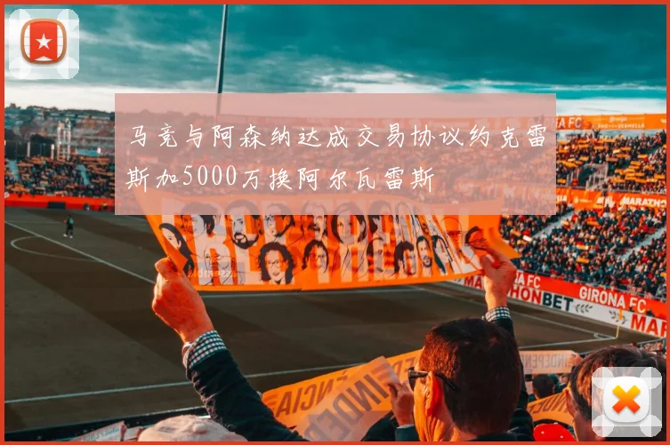 马竞与阿森纳达成交易协议约克雷斯加5000万换阿尔瓦雷斯