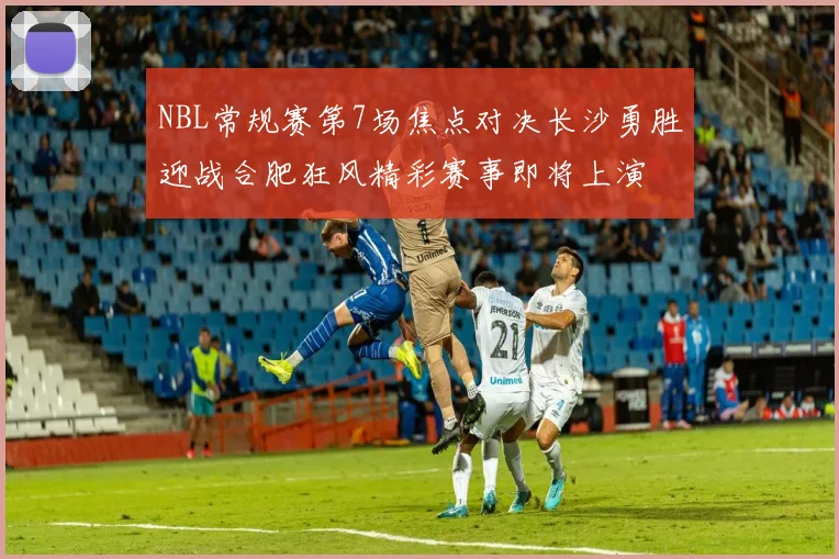 NBL常规赛第7场焦点对决长沙勇胜迎战合肥狂风精彩赛事即将上演