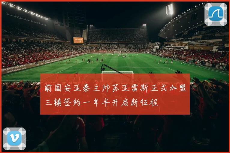 前国安亚泰主帅苏亚雷斯正式加盟三镇签约一年半开启新征程