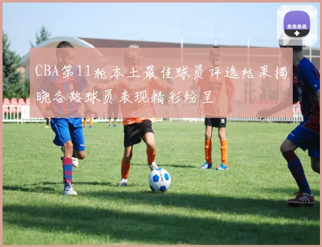CBA第11轮本土最佳球员评选结果揭晓各路球员表现精彩纷呈