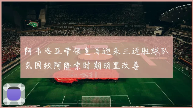 阿韦洛亚带领皇马迎来三连胜球队氛围较阿隆索时期明显改善