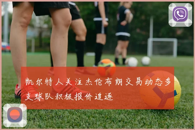 凯尔特人关注杰伦布朗交易动态多支球队积极报价追逐