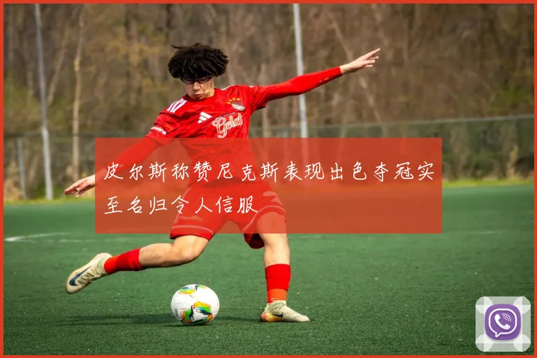 皮尔斯称赞尼克斯表现出色夺冠实至名归令人信服