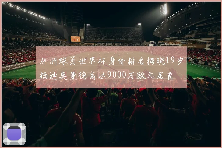 非洲球员世界杯身价排名揭晓19岁扬迪奥曼德高达9000万欧元居首