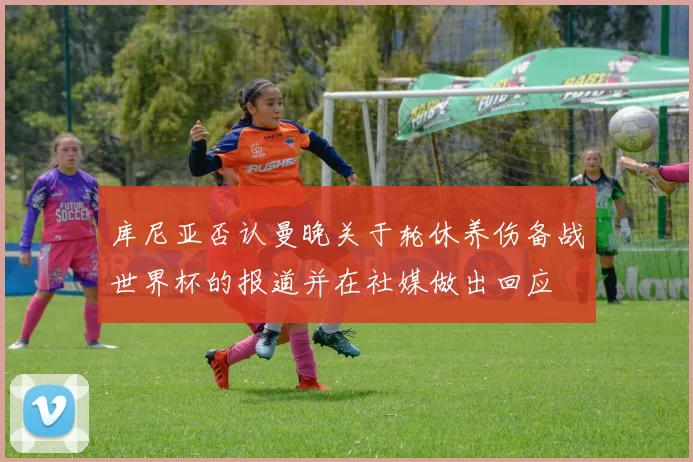 库尼亚否认曼晚关于轮休养伤备战世界杯的报道并在社媒做出回应