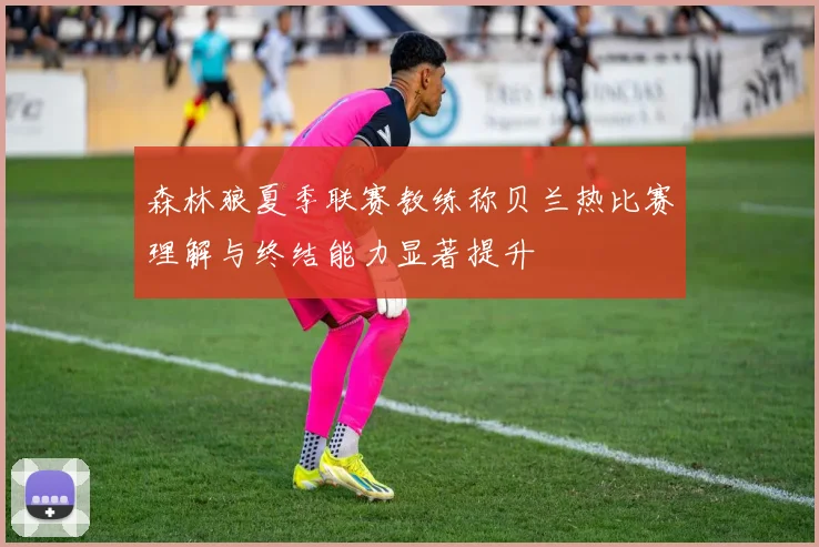 森林狼夏季联赛教练称贝兰热比赛理解与终结能力显著提升