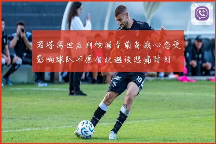 若塔离世后利物浦季前备战心态受影响球队不愿借此避谈悲痛时刻