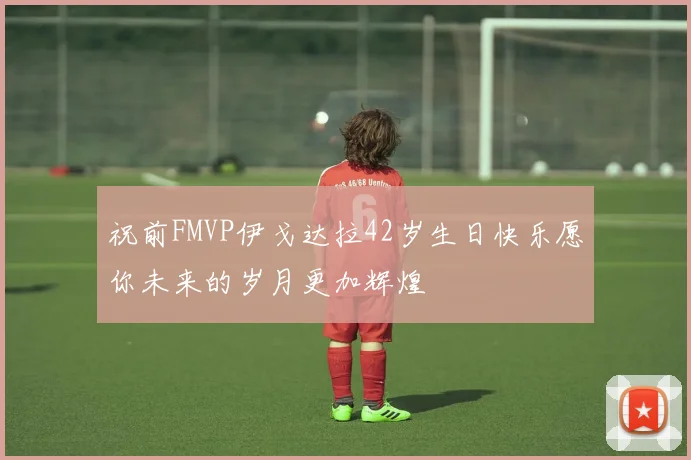 祝前FMVP伊戈达拉42岁生日快乐愿你未来的岁月更加辉煌