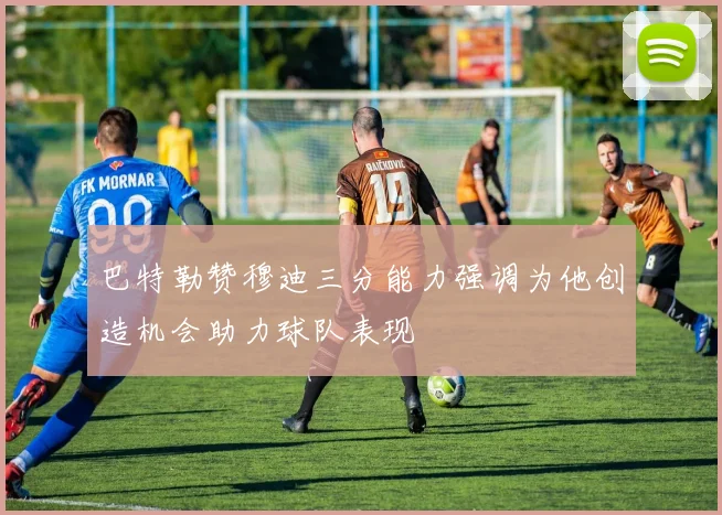 巴特勒赞穆迪三分能力强调为他创造机会助力球队表现