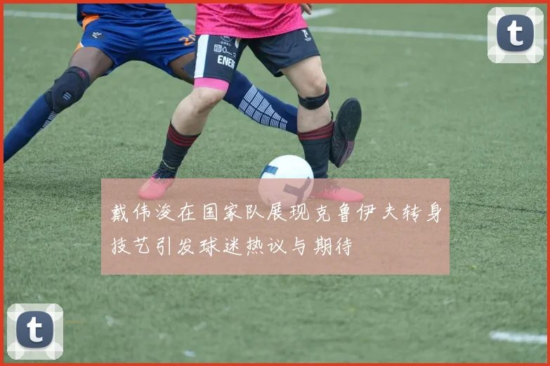戴伟浚在国家队展现克鲁伊夫转身技艺引发球迷热议与期待